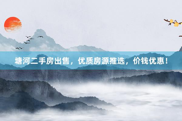 塘河二手房出售，优质房源推选，价钱优惠！