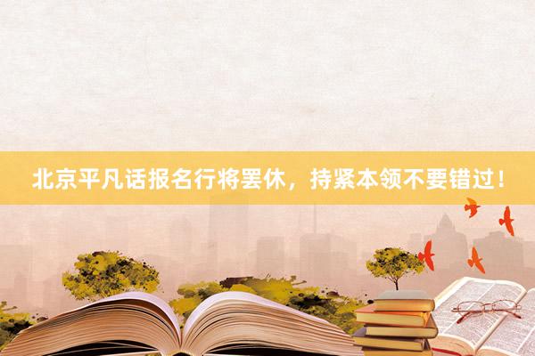 北京平凡话报名行将罢休，持紧本领不要错过！