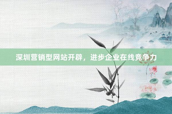 深圳营销型网站开辟，进步企业在线竞争力