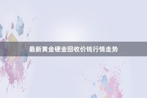 最新黄金硬金回收价钱行情走势