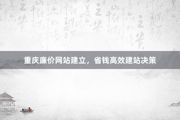 重庆廉价网站建立，省钱高效建站决策