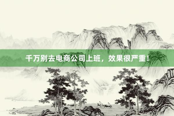 千万别去电商公司上班，效果很严重！