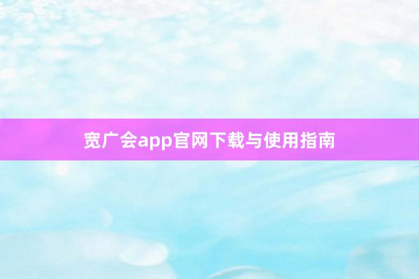 宽广会app官网下载与使用指南