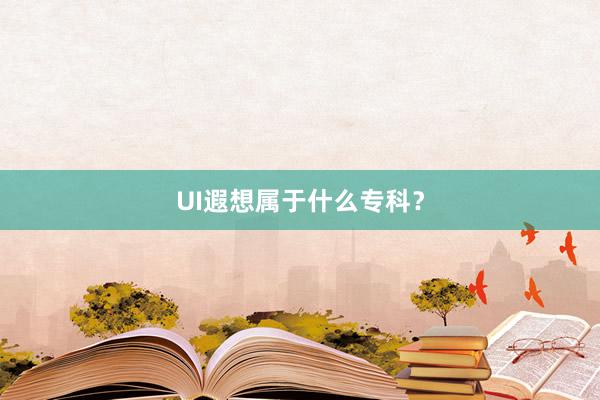 UI遐想属于什么专科？