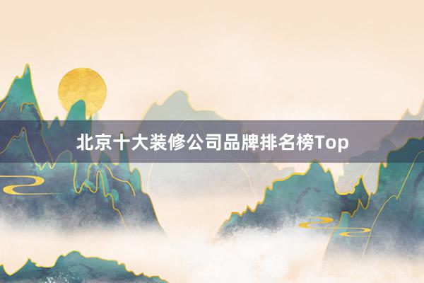 北京十大装修公司品牌排名榜Top