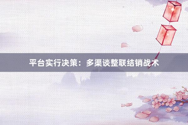 平台实行决策：多渠谈整联结销战术