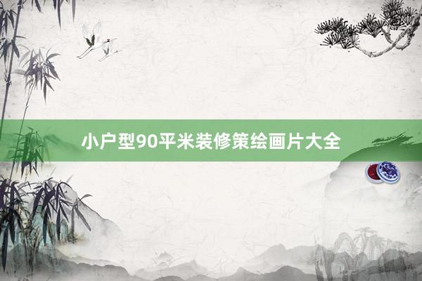 小户型90平米装修策绘画片大全