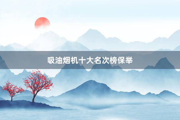 吸油烟机十大名次榜保举