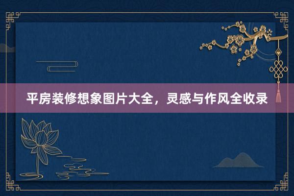 平房装修想象图片大全，灵感与作风全收录