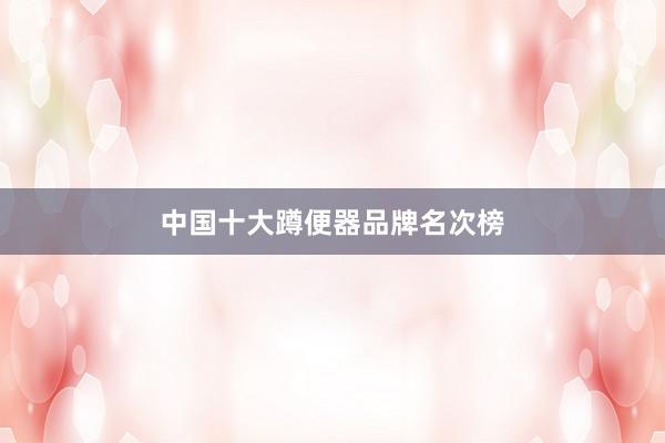 中国十大蹲便器品牌名次榜
