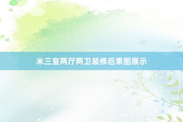 米三室两厅两卫装修后果图展示