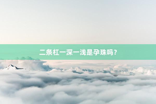 二条杠一深一浅是孕珠吗？