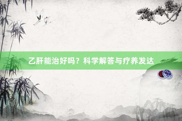乙肝能治好吗？科学解答与疗养发达