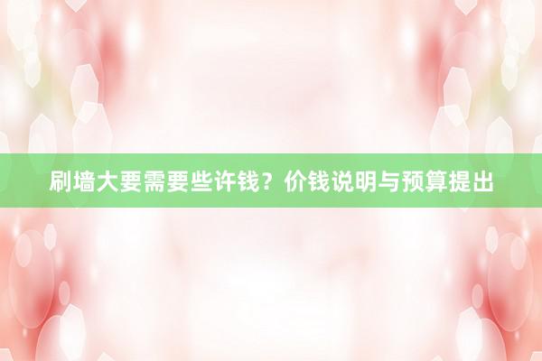 刷墙大要需要些许钱？价钱说明与预算提出