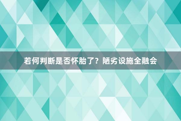 若何判断是否怀胎了？陋劣设施全融会