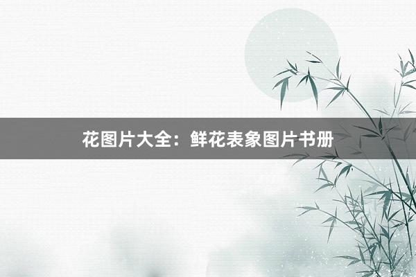 花图片大全：鲜花表象图片书册