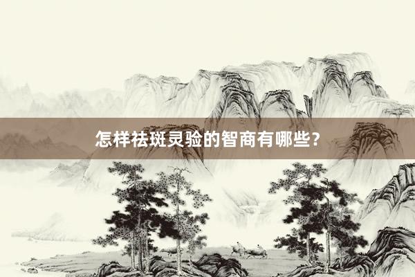怎样祛斑灵验的智商有哪些？