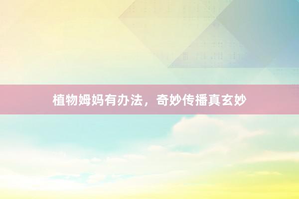 植物姆妈有办法，奇妙传播真玄妙