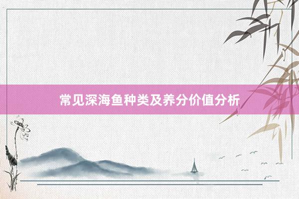 常见深海鱼种类及养分价值分析