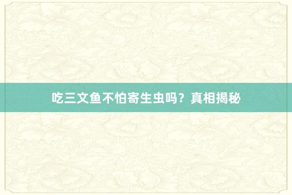 吃三文鱼不怕寄生虫吗？真相揭秘