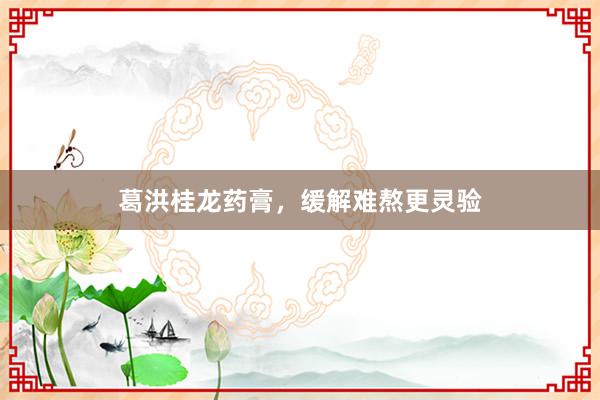 葛洪桂龙药膏，缓解难熬更灵验