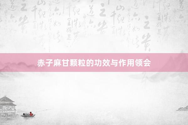 赤子麻甘颗粒的功效与作用领会