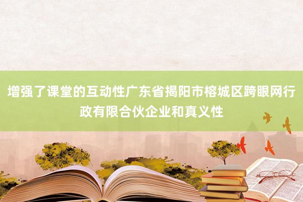 增强了课堂的互动性广东省揭阳市榕城区跨眼网行政有限合伙企业和真义性