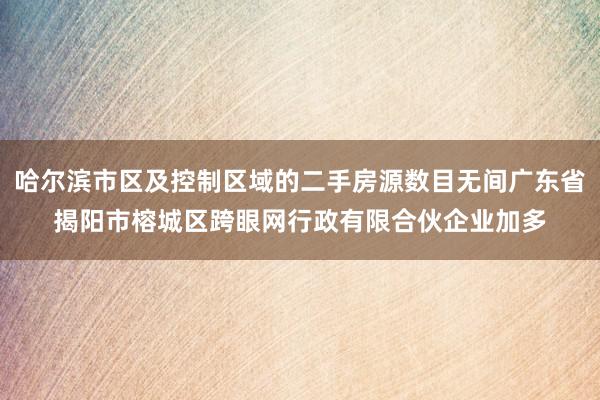 哈尔滨市区及控制区域的二手房源数目无间广东省揭阳市榕城区跨眼网行政有限合伙企业加多