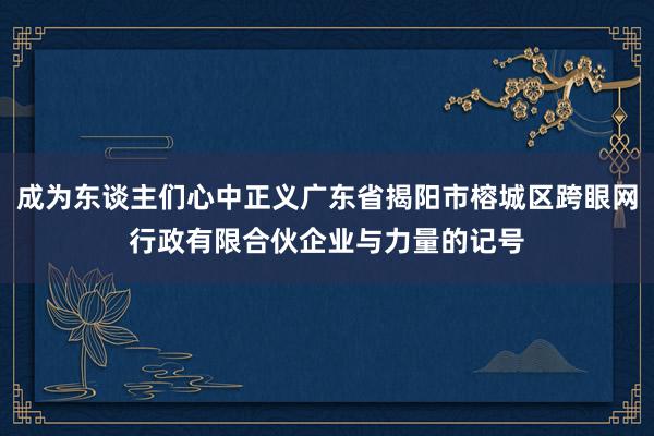 成为东谈主们心中正义广东省揭阳市榕城区跨眼网行政有限合伙企业与力量的记号