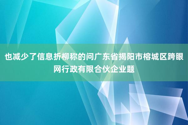 也减少了信息折柳称的问广东省揭阳市榕城区跨眼网行政有限合伙企业题